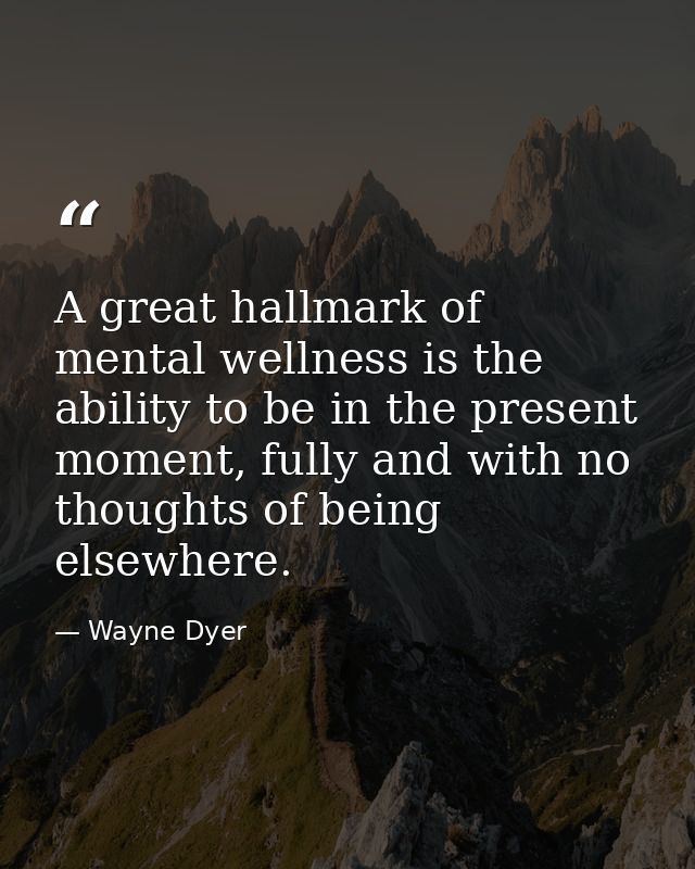 A great hallmark of mental wellness is the ability to be in the present moment, fully and with no thoughts of being else — Wayne Dyer