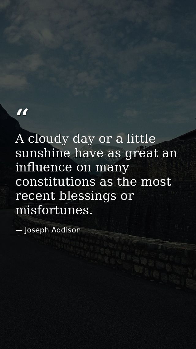 A cloudy day or a little sunshine have as great an influence on many constitutions as the most recent blessings or misfo — Joseph Addison