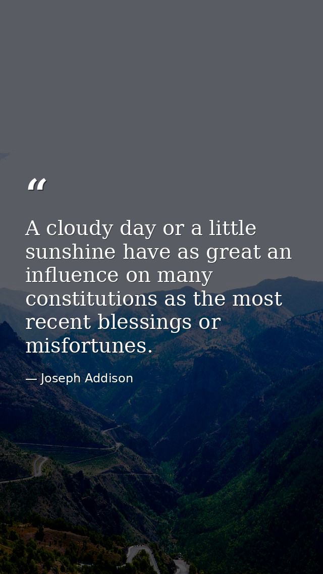 A cloudy day or a little sunshine have as great an influence on many constitutions as the most recent blessings or misfo — Joseph Addison
