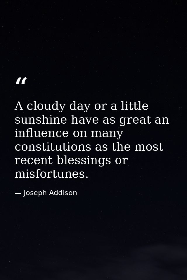 A cloudy day or a little sunshine have as great an influence on many constitutions as the most recent blessings or misfo — Joseph Addison
