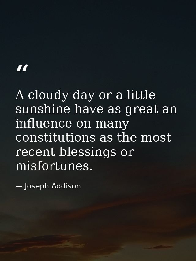 A cloudy day or a little sunshine have as great an influence on many constitutions as the most recent blessings or misfo — Joseph Addison