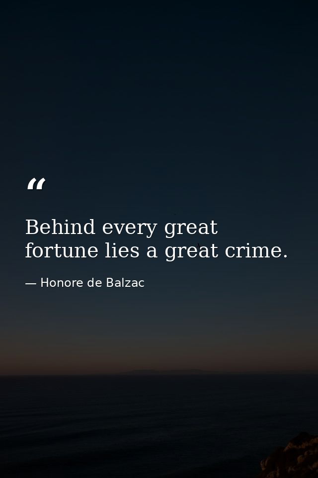 Behind every great fortune lies a great crime. — Honore de Balzac