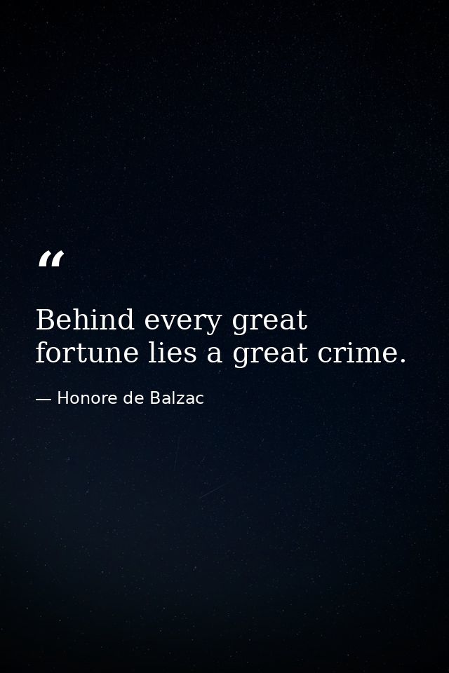 Behind every great fortune lies a great crime. — Honore de Balzac