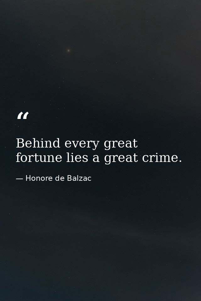 Behind every great fortune lies a great crime. — Honore de Balzac