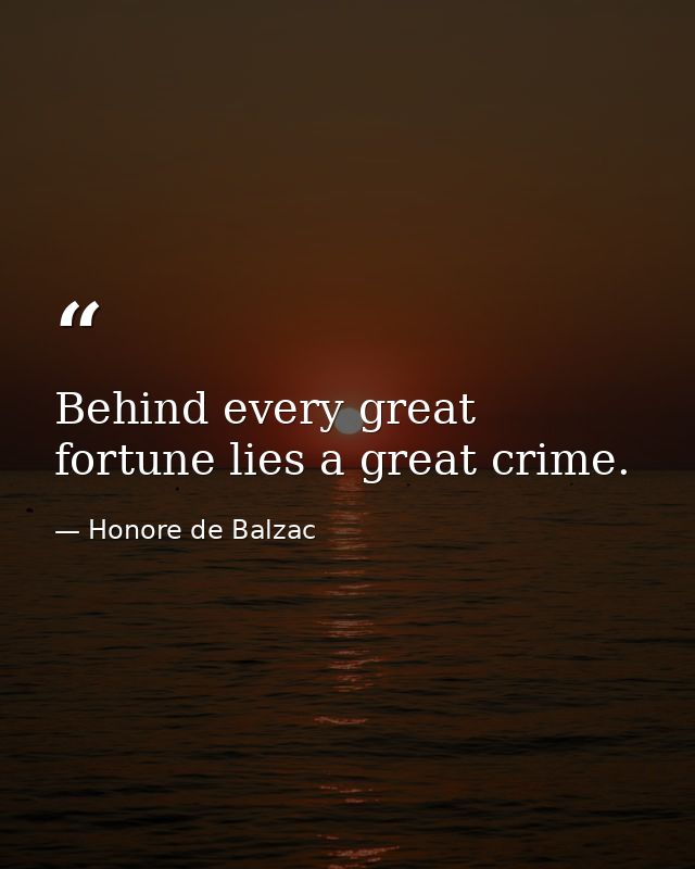 Behind every great fortune lies a great crime. — Honore de Balzac