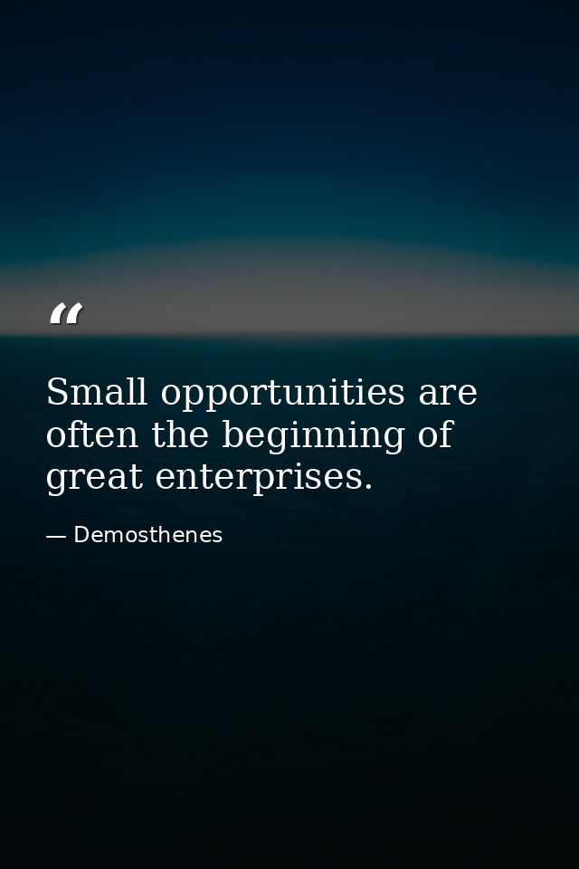 Small opportunities are often the beginning of great enterprises. — Demosthenes