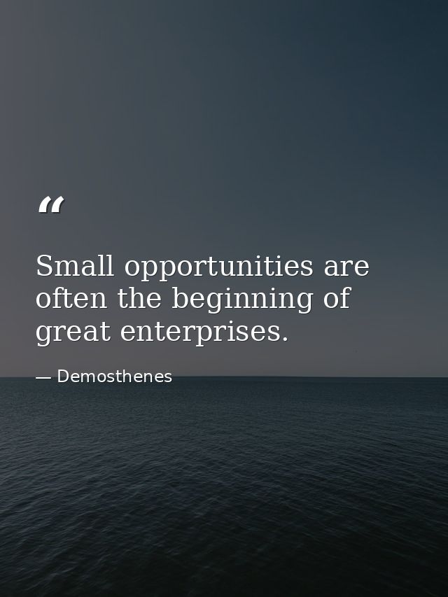 Small opportunities are often the beginning of great enterprises. — Demosthenes