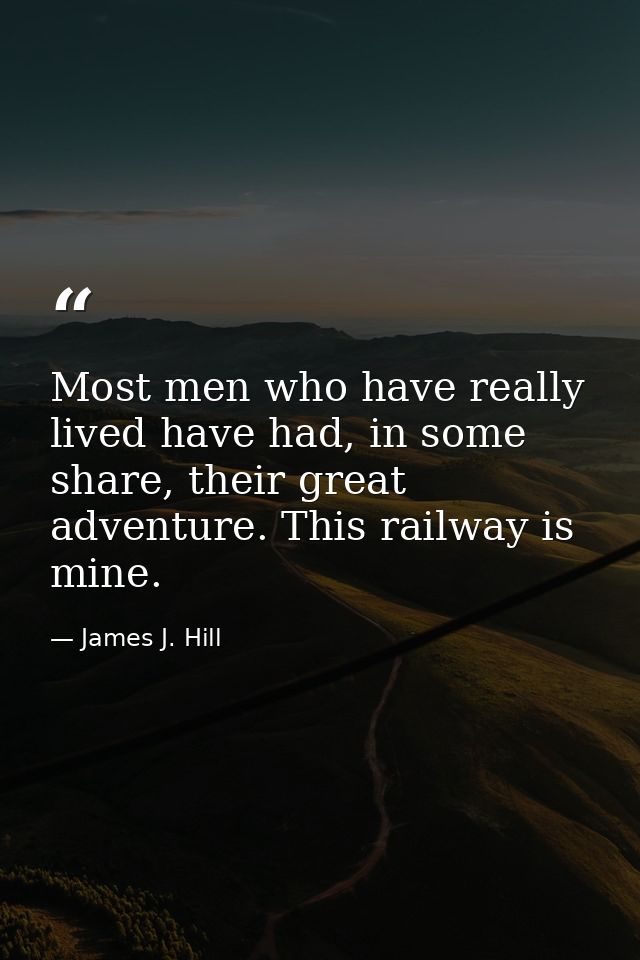 Most men who have really lived have had, in some share, their great adventure. This railway is mine. — James J. Hill