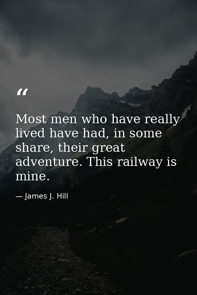 Most men who have really lived have had, in some share, their great adventure. This railway is mine. — James J. Hill