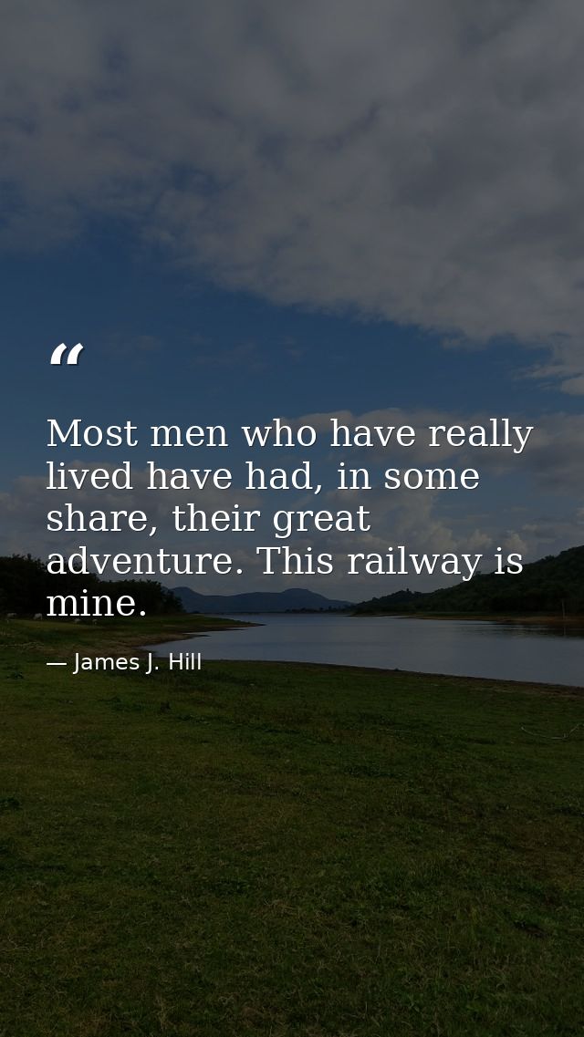 Most men who have really lived have had, in some share, their great adventure. This railway is mine. — James J. Hill