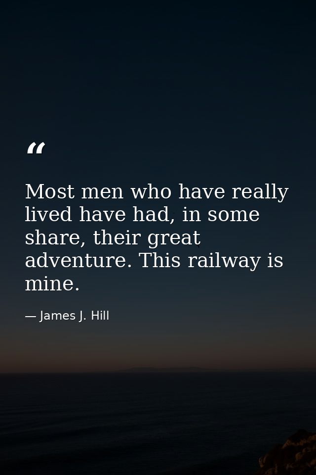 Most men who have really lived have had, in some share, their great adventure. This railway is mine. — James J. Hill