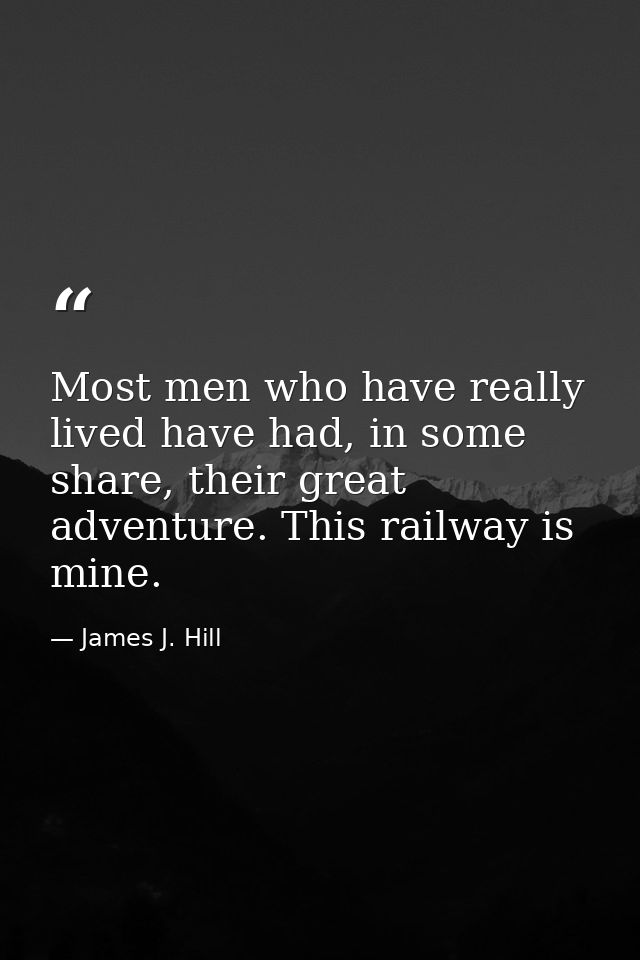 Most men who have really lived have had, in some share, their great adventure. This railway is mine. — James J. Hill