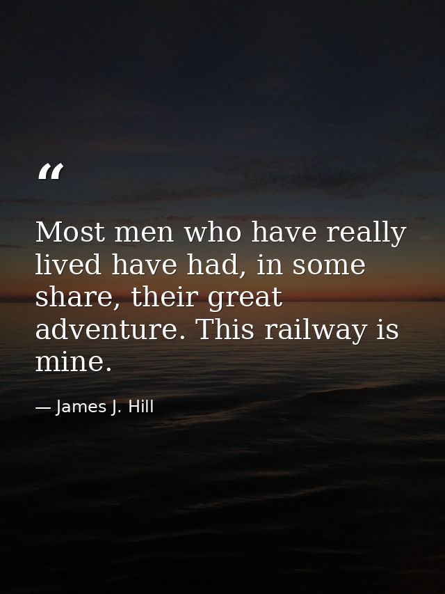 Most men who have really lived have had, in some share, their great adventure. This railway is mine. — James J. Hill
