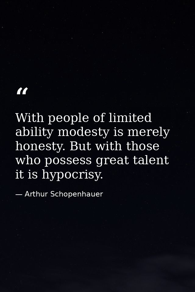 With people of limited ability modesty is merely honesty. But with those who possess great talent it is hypocrisy. — Arthur Schopenhauer