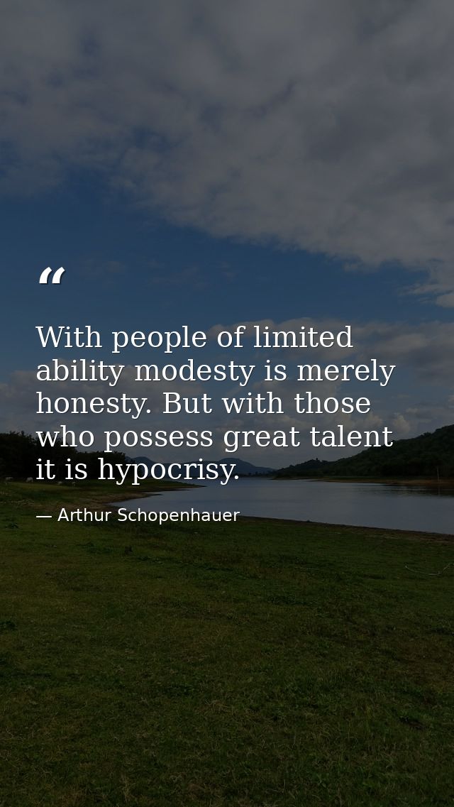 With people of limited ability modesty is merely honesty. But with those who possess great talent it is hypocrisy. — Arthur Schopenhauer