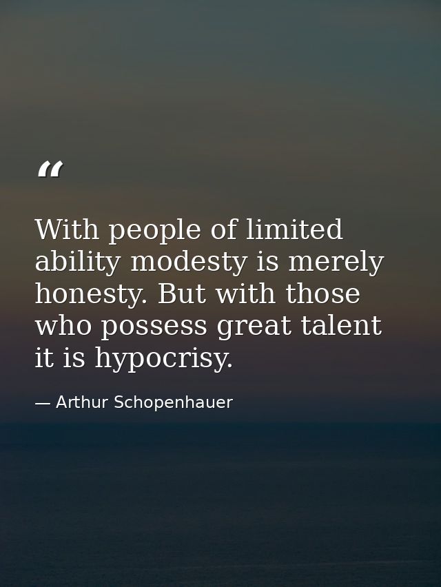 With people of limited ability modesty is merely honesty. But with those who possess great talent it is hypocrisy. — Arthur Schopenhauer