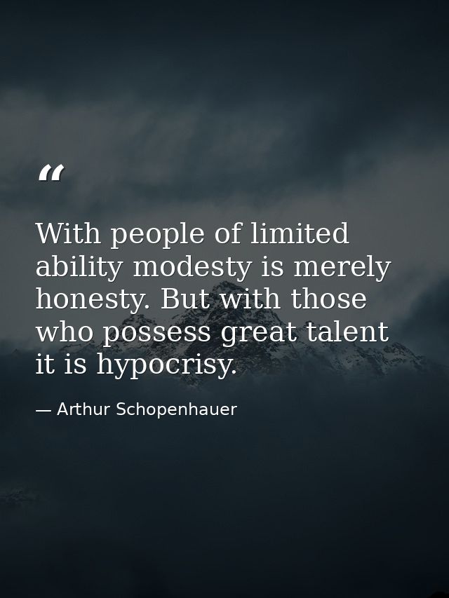 With people of limited ability modesty is merely honesty. But with those who possess great talent it is hypocrisy. — Arthur Schopenhauer