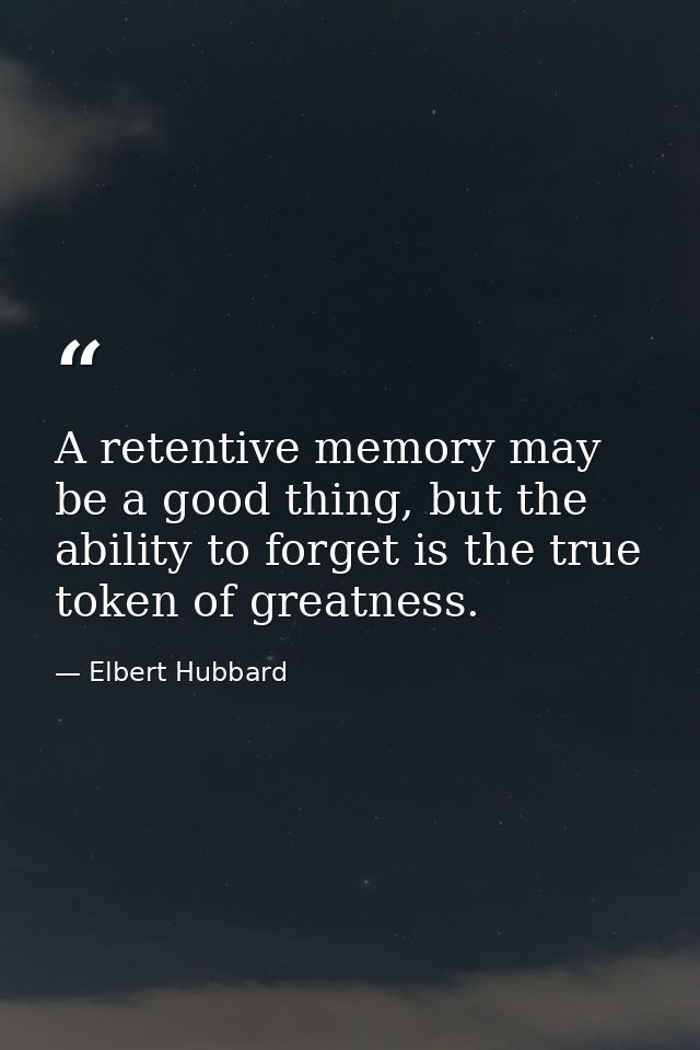 A retentive memory may be a good thing, but the ability to forget is the true token of greatness. — Elbert Hubbard