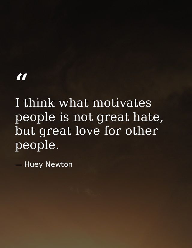 I think what motivates people is not great hate, but great love for other people. — Huey Newton