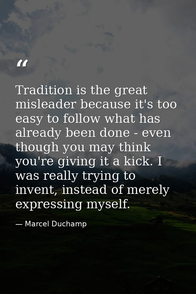 Tradition is the great misleader because it's too easy to follow what has already been done - even though you may think  — Marcel Duchamp
