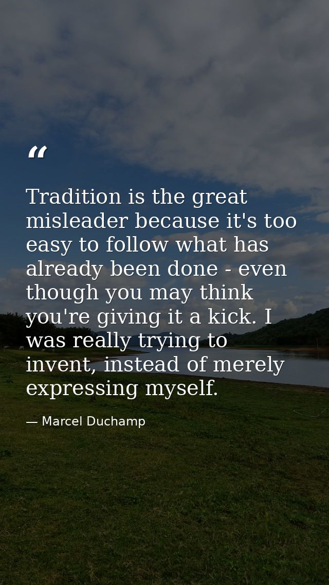 Tradition is the great misleader because it's too easy to follow what has already been done - even though you may think  — Marcel Duchamp