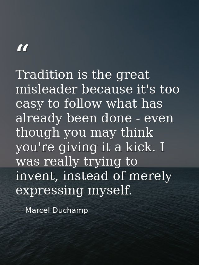 Tradition is the great misleader because it's too easy to follow what has already been done - even though you may think  — Marcel Duchamp