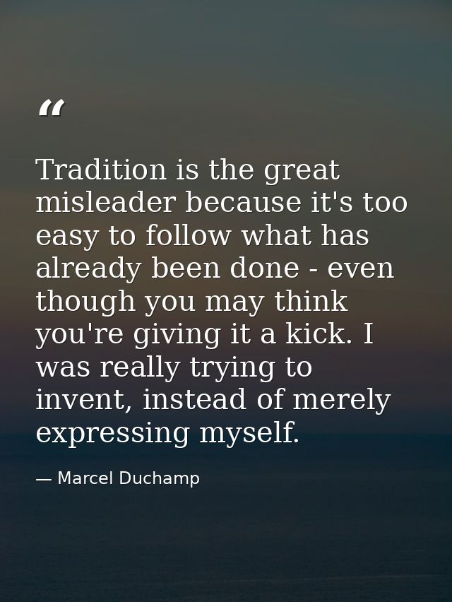 Tradition is the great misleader because it's too easy to follow what has already been done - even though you may think  — Marcel Duchamp