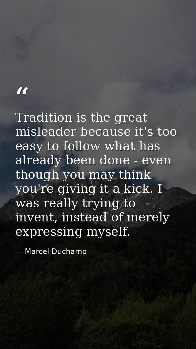 Tradition is the great misleader because it's too easy to follow what has already been done - even though you may think  — Marcel Duchamp