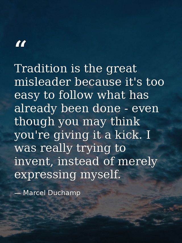 Tradition is the great misleader because it's too easy to follow what has already been done - even though you may think  — Marcel Duchamp