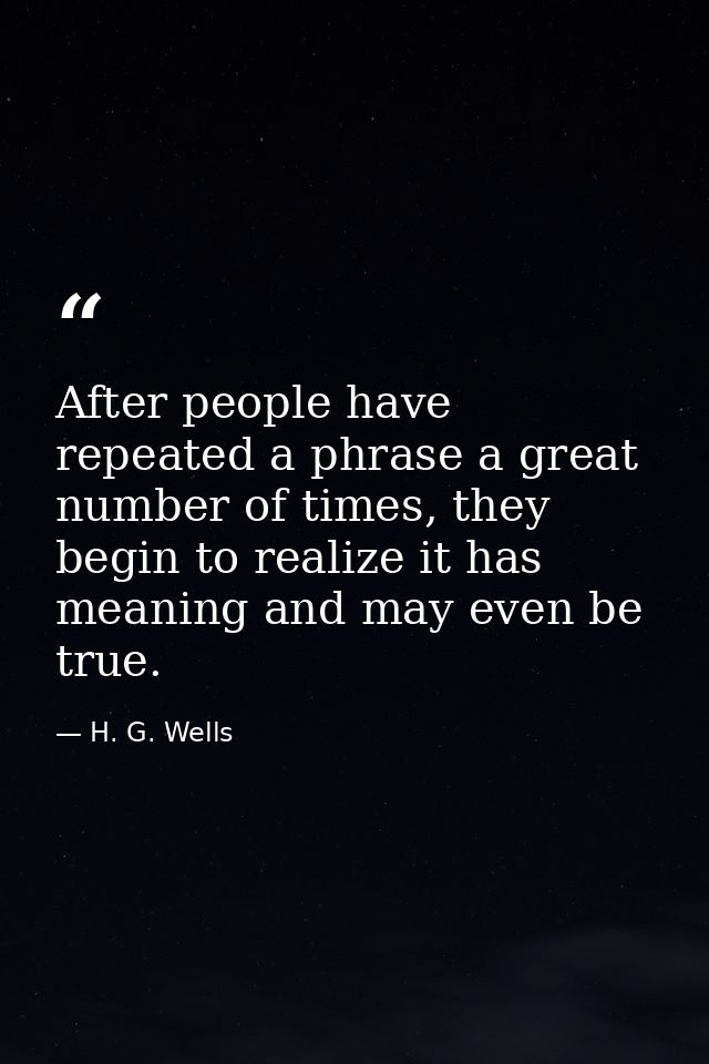 After people have repeated a phrase a great number of times, they begin to realize it has meaning and may even be true. — H. G. Wells