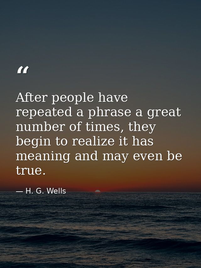 After people have repeated a phrase a great number of times, they begin to realize it has meaning and may even be true. — H. G. Wells