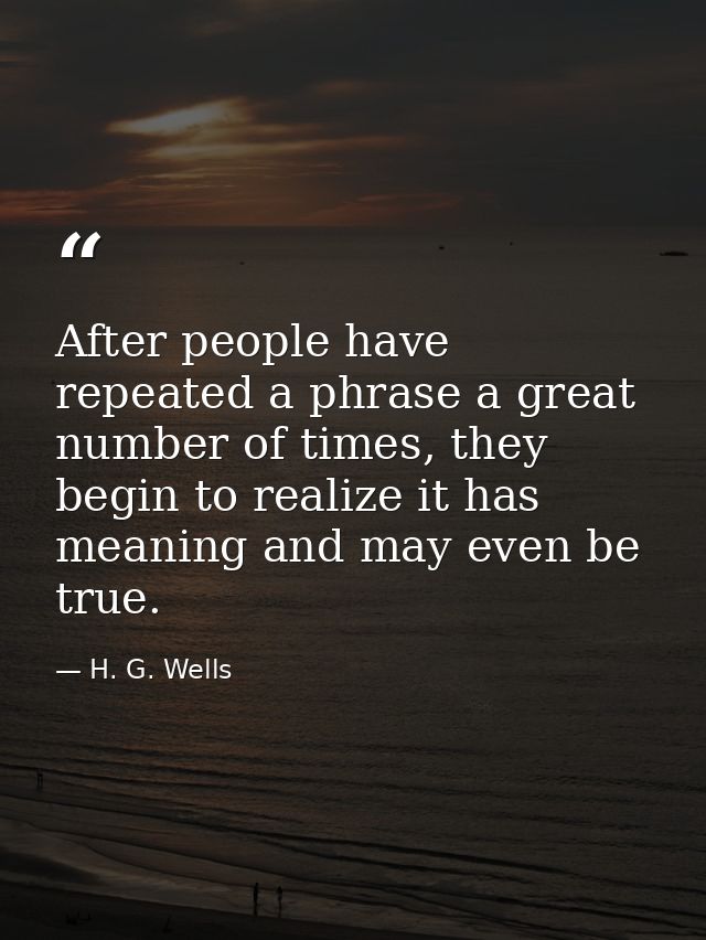 After people have repeated a phrase a great number of times, they begin to realize it has meaning and may even be true. — H. G. Wells