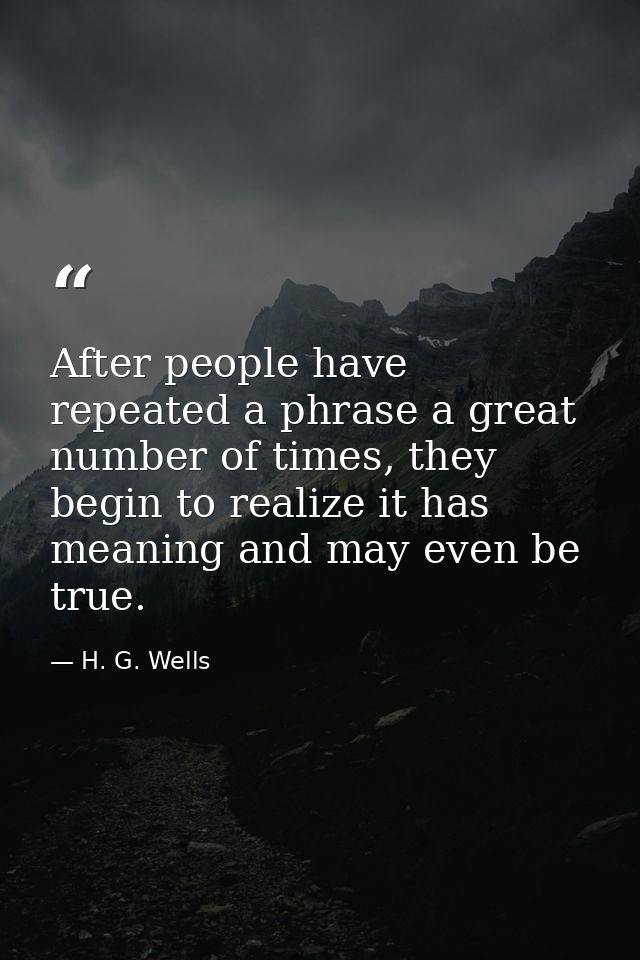 After people have repeated a phrase a great number of times, they begin to realize it has meaning and may even be true. — H. G. Wells