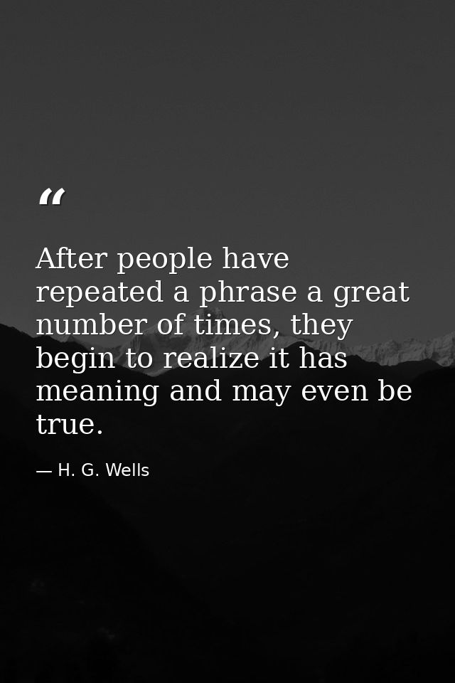 After people have repeated a phrase a great number of times, they begin to realize it has meaning and may even be true. — H. G. Wells