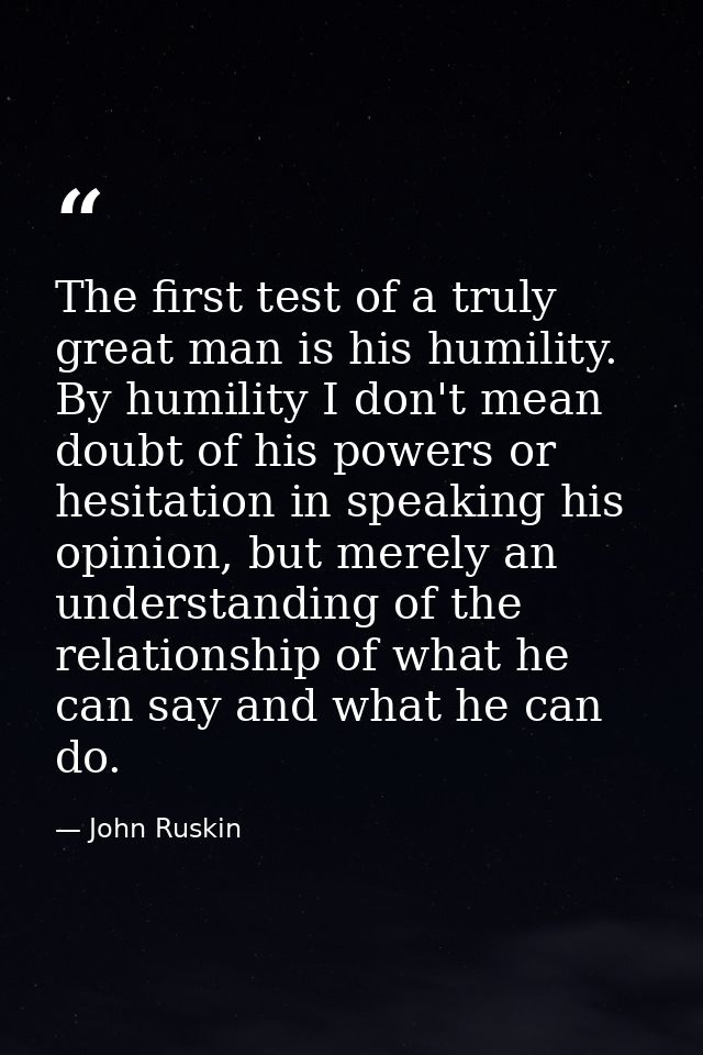 The first test of a truly great man is his humility. By humility I don't mean doubt of his powers or hesitation in speak — John Ruskin