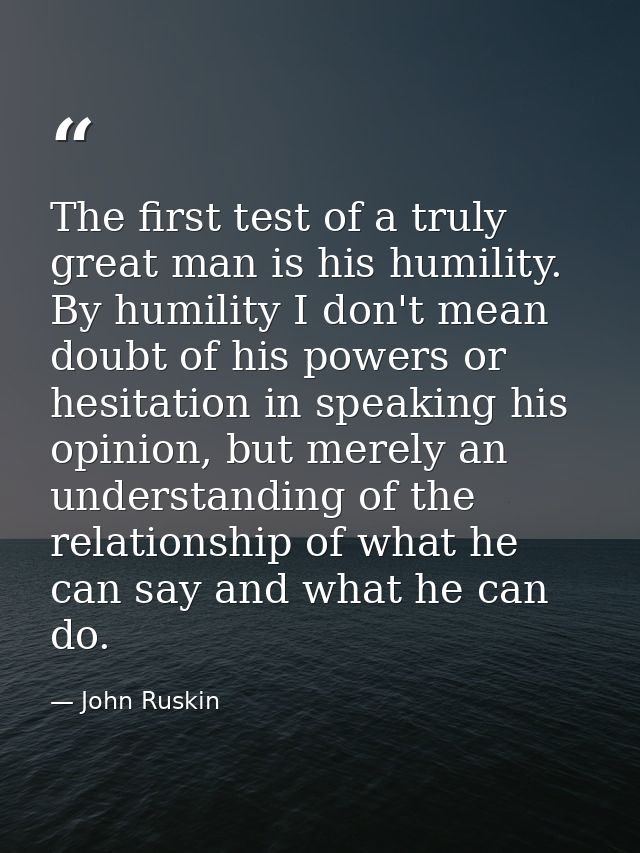 The first test of a truly great man is his humility. By humility I don't mean doubt of his powers or hesitation in speak — John Ruskin