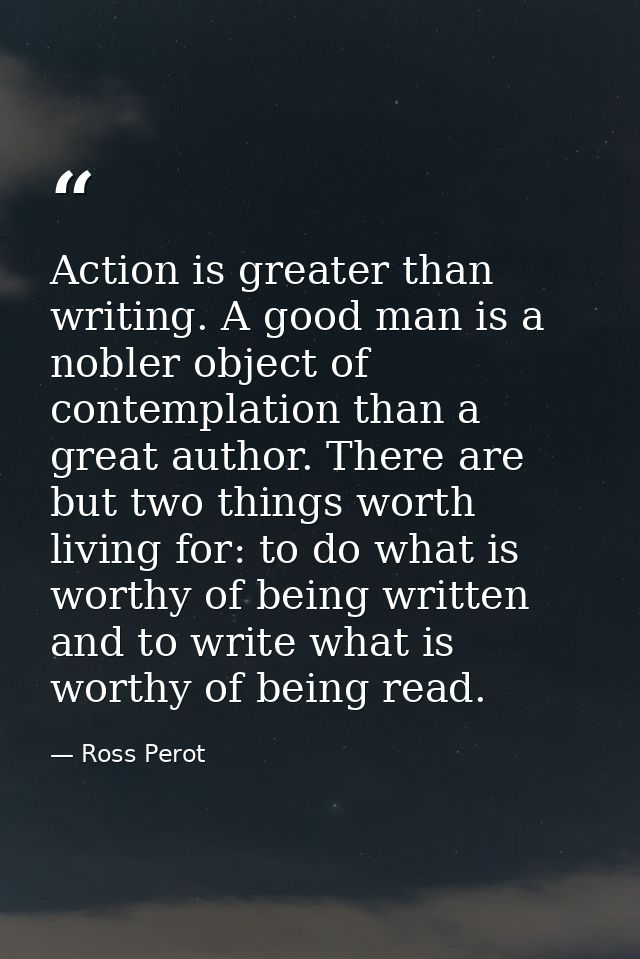 Action is greater than writing. A good man is a nobler object of contemplation than a great author. There are but two th — Ross Perot