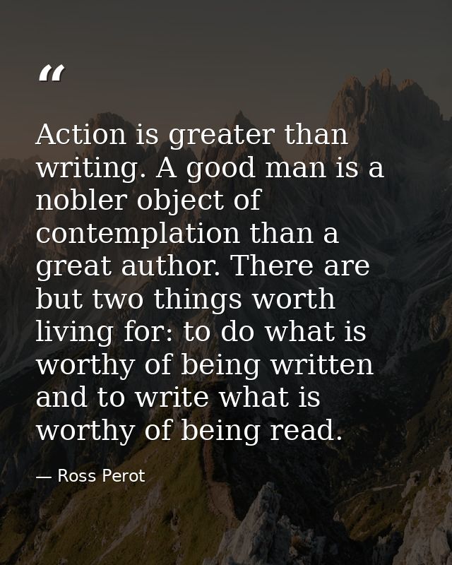 Action is greater than writing. A good man is a nobler object of contemplation than a great author. There are but two th — Ross Perot
