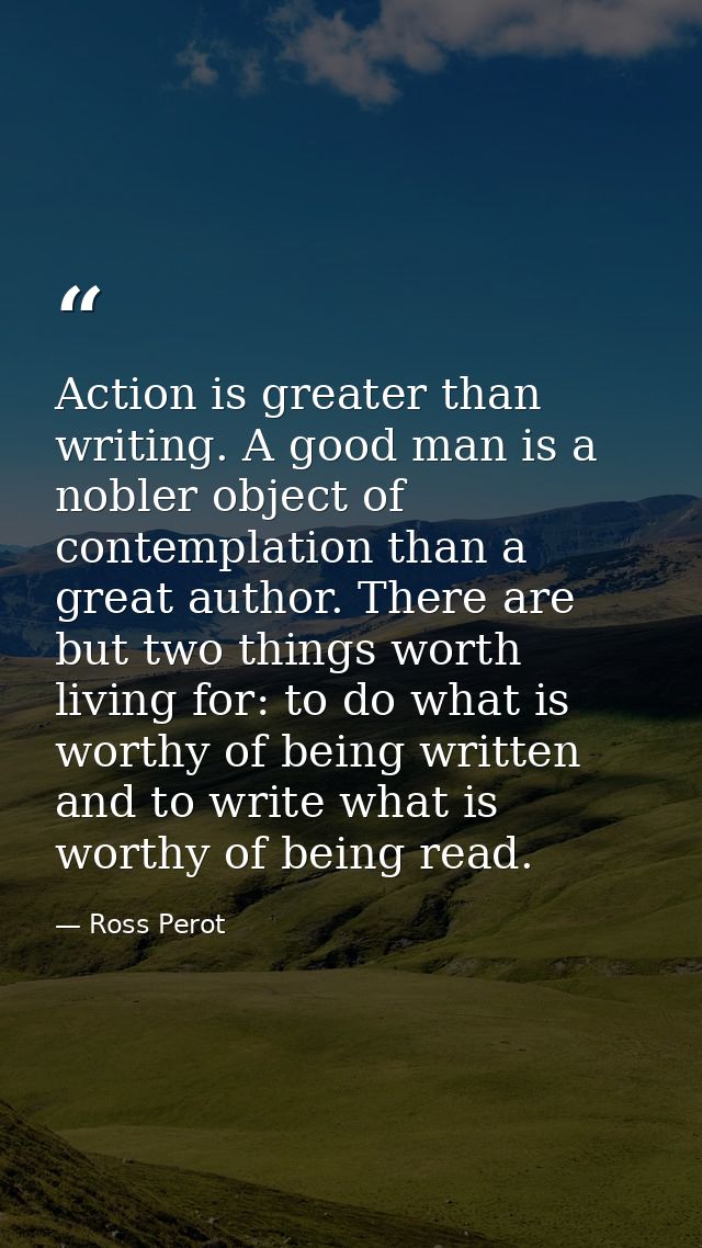 Action is greater than writing. A good man is a nobler object of contemplation than a great author. There are but two th — Ross Perot