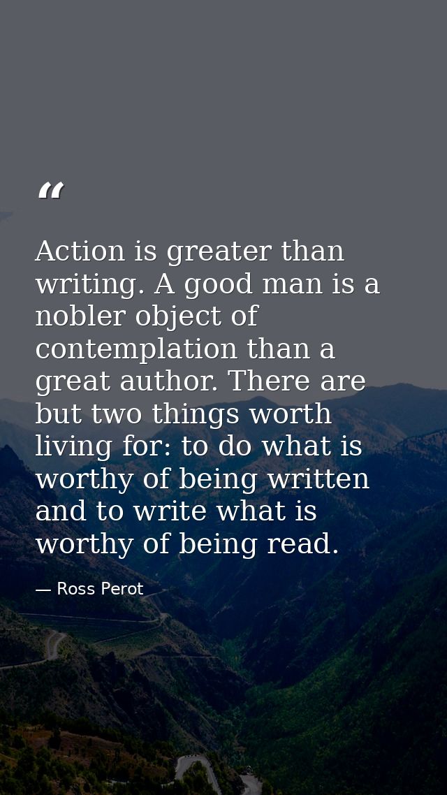 Action is greater than writing. A good man is a nobler object of contemplation than a great author. There are but two th — Ross Perot