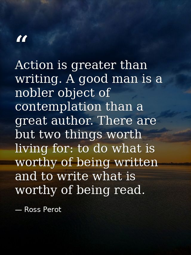 Action is greater than writing. A good man is a nobler object of contemplation than a great author. There are but two th — Ross Perot