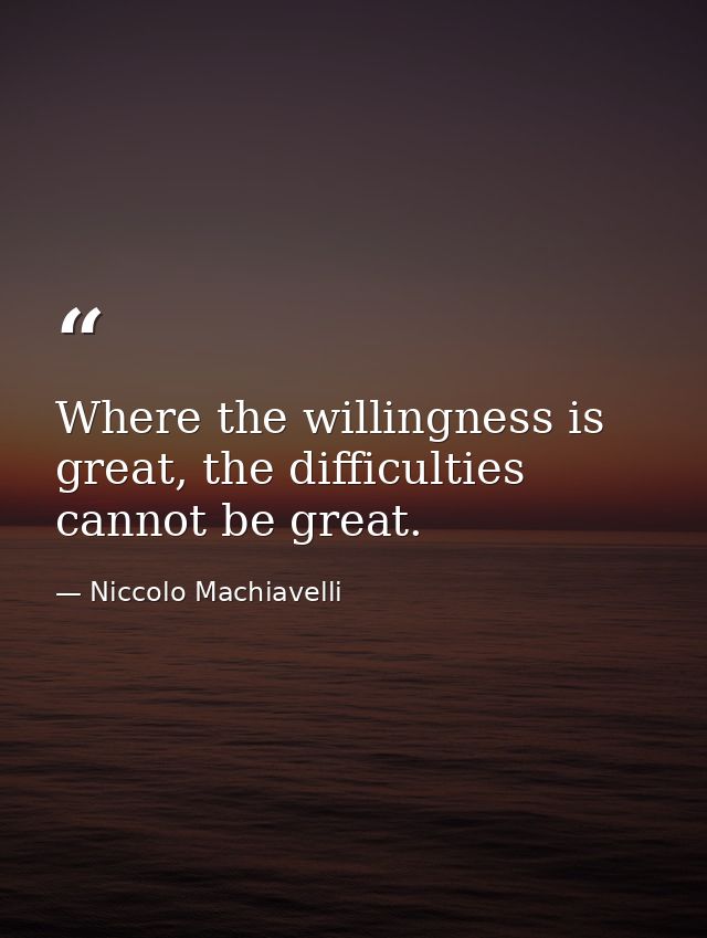 Where the willingness is great, the difficulties cannot be great. — Niccolo Machiavelli