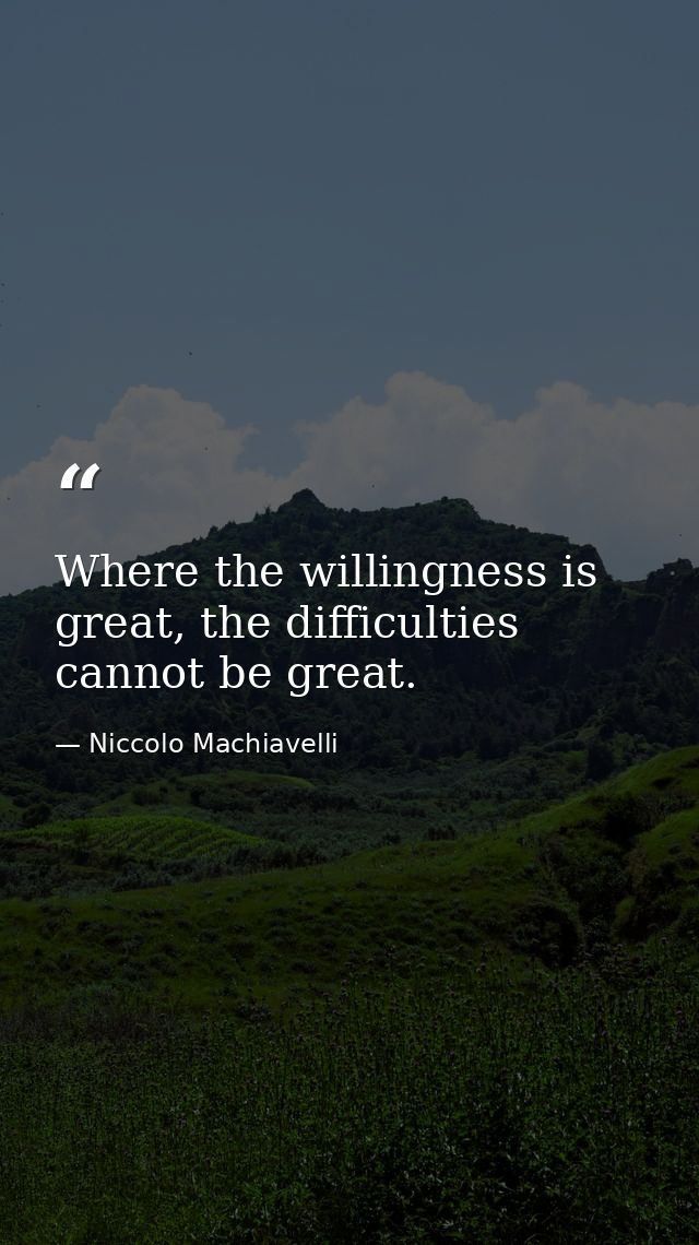 Where the willingness is great, the difficulties cannot be great. — Niccolo Machiavelli
