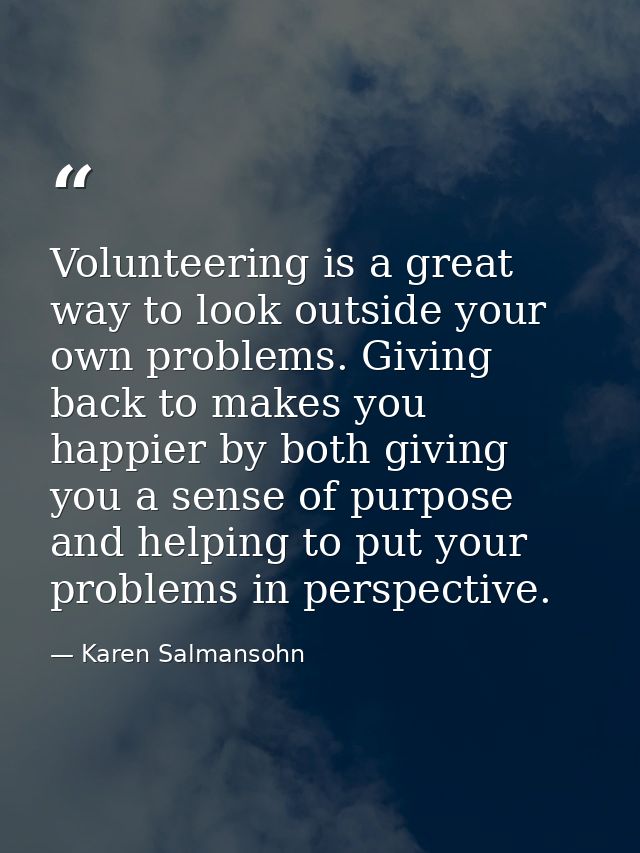 Volunteering is a great way to look outside your own problems. Giving back to makes you happier by both giving you a sen — Karen Salmansohn