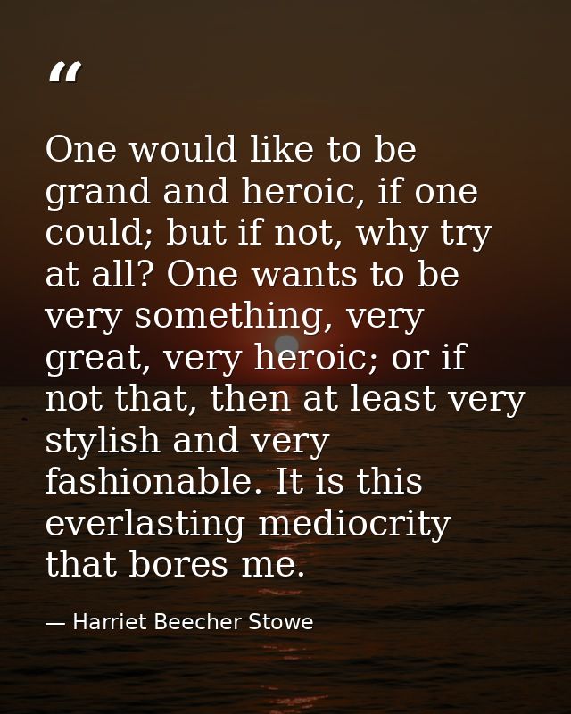 One would like to be grand and heroic, if one could; but if not, why try at all? One wants to be very something, very gr — Harriet Beecher Stowe