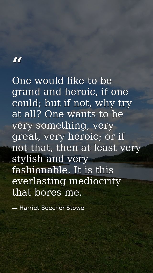 One would like to be grand and heroic, if one could; but if not, why try at all? One wants to be very something, very gr — Harriet Beecher Stowe