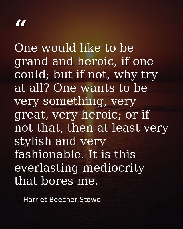 One would like to be grand and heroic, if one could; but if not, why try at all? One wants to be very something, very gr — Harriet Beecher Stowe