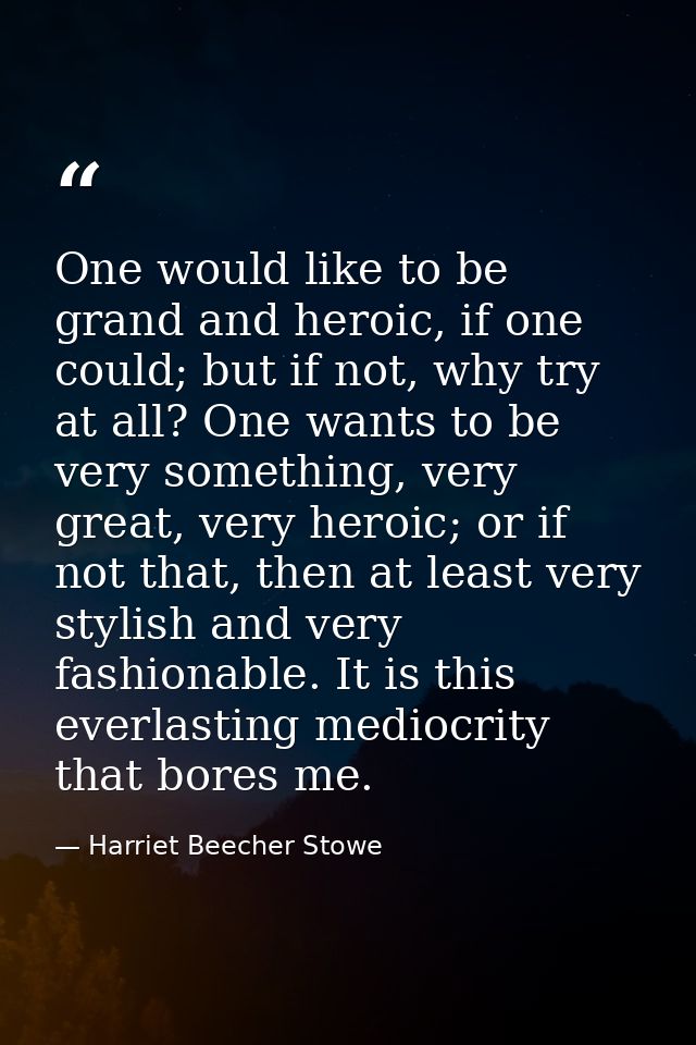 One would like to be grand and heroic, if one could; but if not, why try at all? One wants to be very something, very gr — Harriet Beecher Stowe