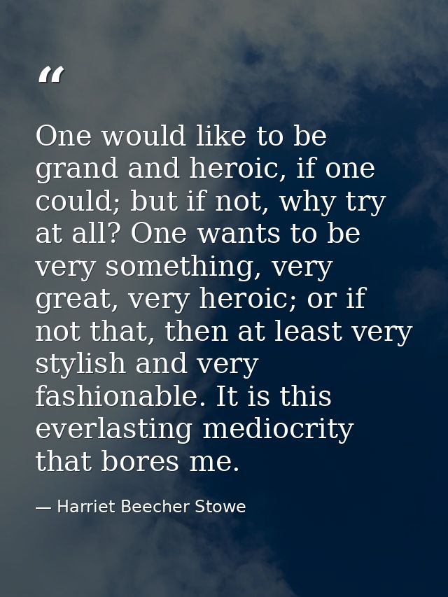 One would like to be grand and heroic, if one could; but if not, why try at all? One wants to be very something, very gr — Harriet Beecher Stowe