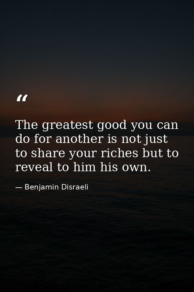The greatest good you can do for another is not just to share your riches but to reveal to him his own. — Benjamin Disraeli